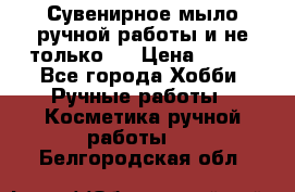 Сувенирное мыло ручной работы и не только.. › Цена ­ 120 - Все города Хобби. Ручные работы » Косметика ручной работы   . Белгородская обл.